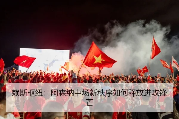 赖斯枢纽：阿森纳中场新秩序如何释放进攻锋芒