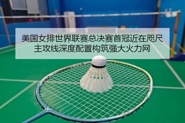 美国女排世界联赛总决赛首冠近在咫尺 主攻线深度配置构筑强大火力网