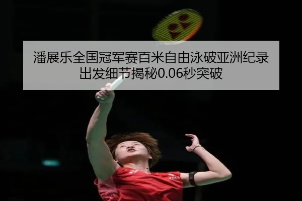 潘展乐全国冠军赛百米自由泳破亚洲纪录 出发细节揭秘0.06秒突破