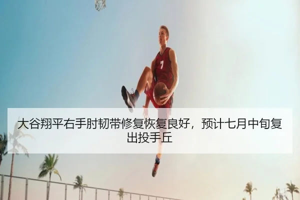 大谷翔平右手肘韧带修复恢复良好，预计七月中旬复出投手丘
