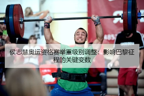 侯志慧奥运资格赛举重级别调整：影响巴黎征程的关键变数