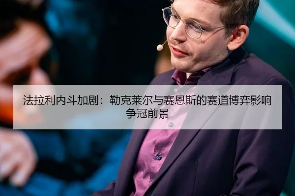 法拉利内斗加剧：勒克莱尔与赛恩斯的赛道博弈影响争冠前景