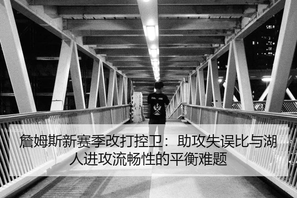 詹姆斯新赛季改打控卫：助攻失误比与湖人进攻流畅性的平衡难题