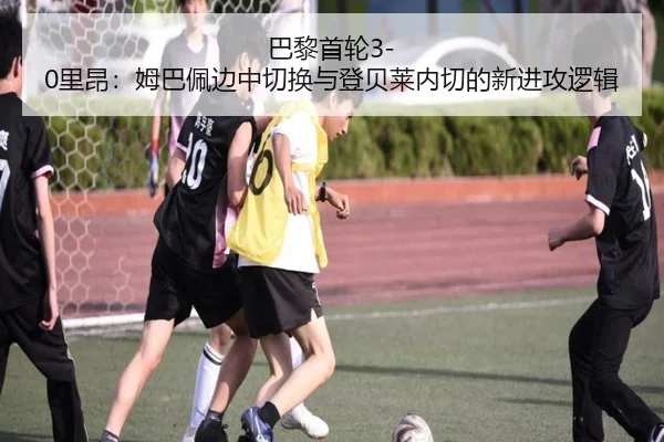 巴黎首轮3-0里昂：姆巴佩边中切换与登贝莱内切的新进攻逻辑